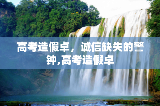 高考造假卓，诚信缺失的警钟,高考造假卓