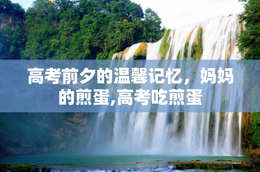 高考前夕的温馨记忆，妈妈的煎蛋,高考吃煎蛋
