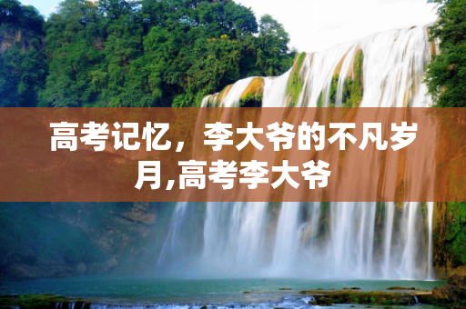 高考记忆，李大爷的不凡岁月,高考李大爷