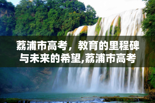 荔浦市高考，教育的里程碑与未来的希望,荔浦市高考