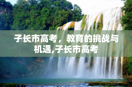 子长市高考，教育的挑战与机遇,子长市高考