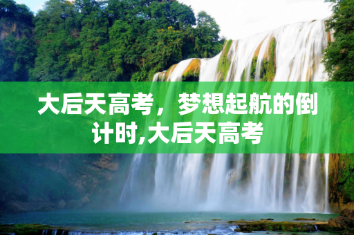 大后天高考，梦想起航的倒计时,大后天高考