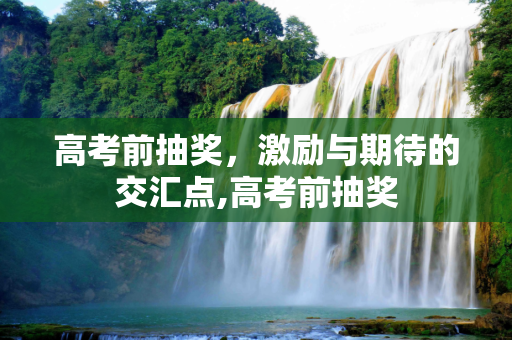高考前抽奖，激励与期待的交汇点,高考前抽奖