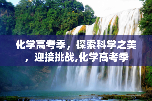 化学高考季，探索科学之美，迎接挑战,化学高考季