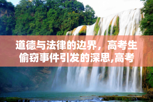 道德与法律的边界，高考生偷窃事件引发的深思,高考生偷窃