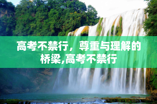 高考不禁行，尊重与理解的桥梁,高考不禁行