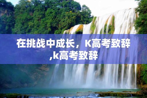 在挑战中成长，K高考致辞,k高考致辞