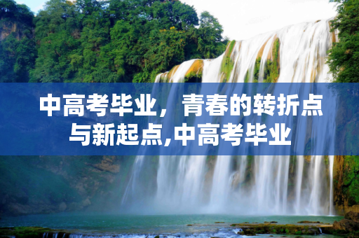 中高考毕业，青春的转折点与新起点,中高考毕业