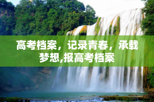 高考档案，记录青春，承载梦想,报高考档案