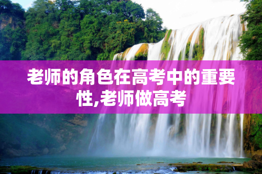 老师的角色在高考中的重要性,老师做高考