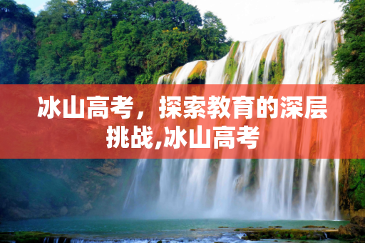 冰山高考，探索教育的深层挑战,冰山高考