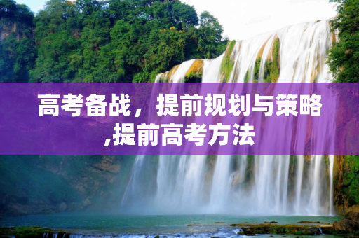 高考备战，提前规划与策略,提前高考方法