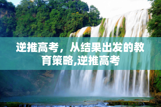 逆推高考，从结果出发的教育策略,逆推高考