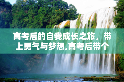 高考后的自我成长之旅，带上勇气与梦想,高考后带个