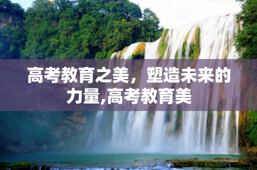 高考教育之美，塑造未来的力量,高考教育美