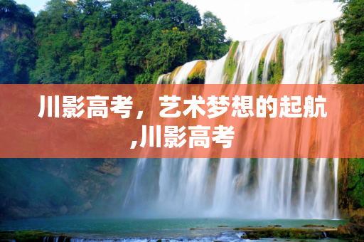 川影高考，艺术梦想的起航,川影高考