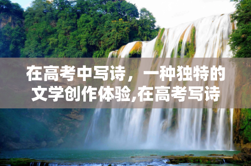 在高考中写诗，一种独特的文学创作体验,在高考写诗