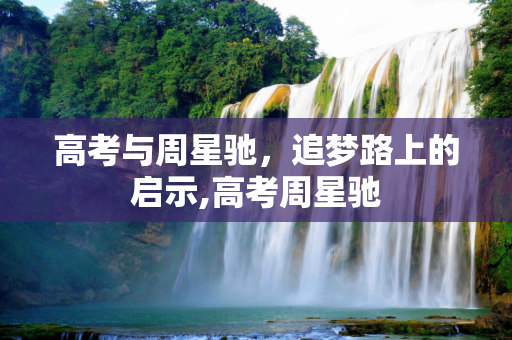 高考与周星驰，追梦路上的启示,高考周星驰