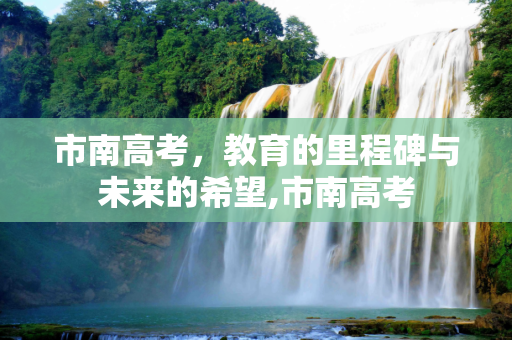 市南高考，教育的里程碑与未来的希望,市南高考