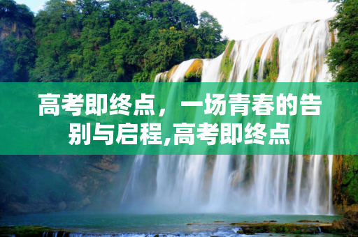 高考即终点，一场青春的告别与启程,高考即终点
