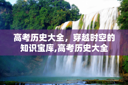 高考历史大全，穿越时空的知识宝库,高考历史大全