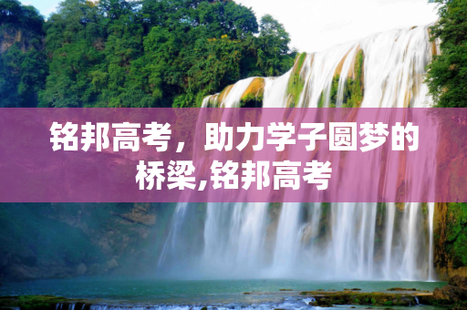 铭邦高考，助力学子圆梦的桥梁,铭邦高考
