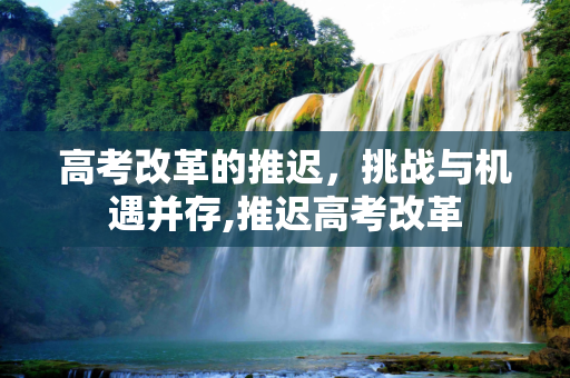 高考改革的推迟，挑战与机遇并存,推迟高考改革