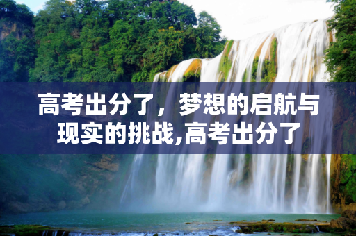 高考出分了，梦想的启航与现实的挑战,高考出分了