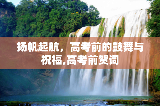 扬帆起航，高考前的鼓舞与祝福,高考前贺词
