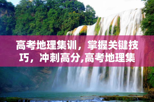 高考地理集训，掌握关键技巧，冲刺高分,高考地理集训