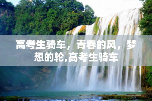 高考生骑车，青春的风，梦想的轮,高考生骑车