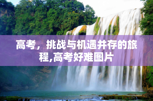 高考，挑战与机遇并存的旅程,高考好难图片