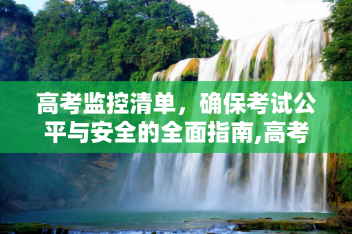 高考监控清单，确保考试公平与安全的全面指南,高考监控清单