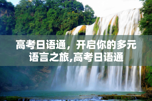 高考日语通，开启你的多元语言之旅,高考日语通