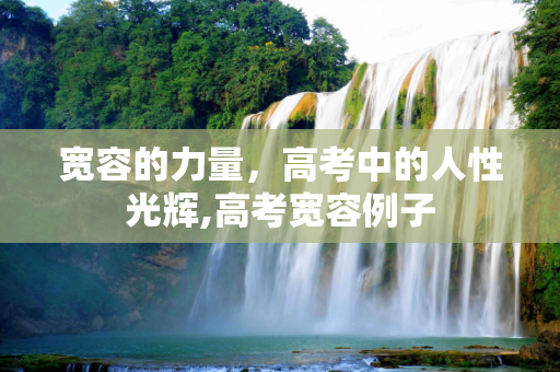 宽容的力量，高考中的人性光辉,高考宽容例子
