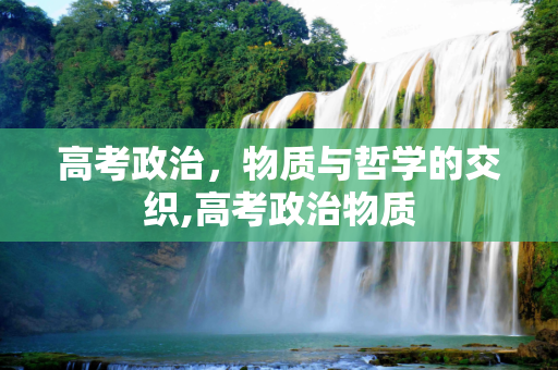 高考政治，物质与哲学的交织,高考政治物质