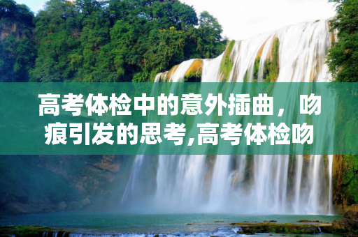 高考体检中的意外插曲，吻痕引发的思考,高考体检吻痕