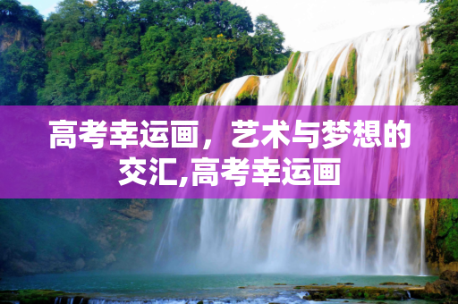 高考幸运画，艺术与梦想的交汇,高考幸运画