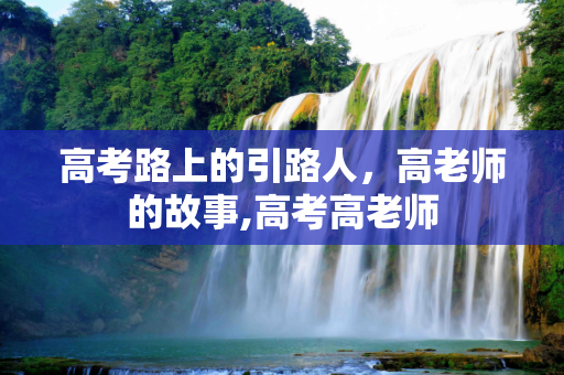 高考路上的引路人，高老师的故事,高考高老师
