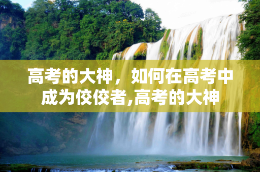 高考的大神，如何在高考中成为佼佼者,高考的大神