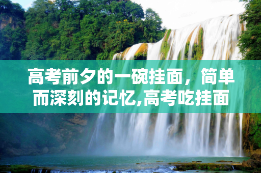 高考前夕的一碗挂面，简单而深刻的记忆,高考吃挂面