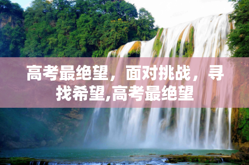 高考最绝望，面对挑战，寻找希望,高考最绝望