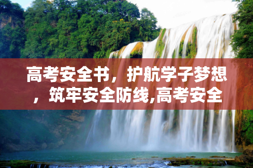 高考安全书，护航学子梦想，筑牢安全防线,高考安全书