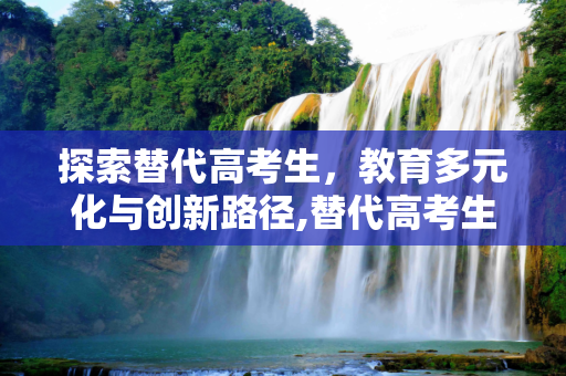 探索替代高考生，教育多元化与创新路径,替代高考生
