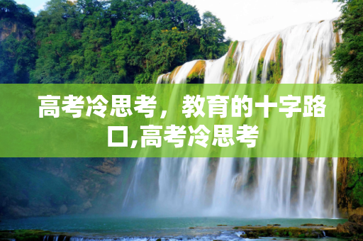 高考冷思考，教育的十字路口,高考冷思考