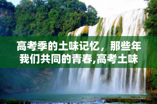 高考季的土味记忆，那些年我们共同的青春,高考土味