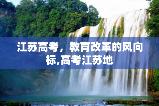 江苏高考，教育改革的风向标,高考江苏地