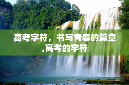 高考字符，书写青春的篇章,高考的字符