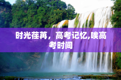 时光荏苒，高考记忆,唉高考时间