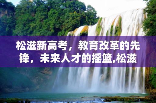 松滋新高考，教育改革的先锋，未来人才的摇篮,松滋新高考